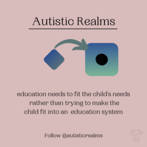 Image of a square with an arrow pointing to a round hole Text: education needs to fit the child's needs rather than trying to make the child fit into an education system Follow @autisticrealms