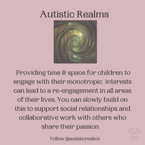 Image of a spiral woodland tree tunnel Text:Providing time & space for children to engage with their monotropic interests can lead to a re-engagement in all areas of their lives. You can slowly build on this to support social relationships and collaborative work with others who share their passion Follow @autisticrealms