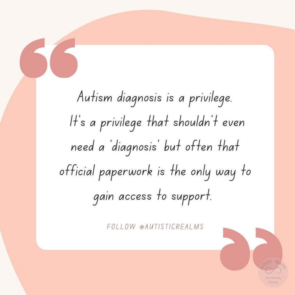 Quote Autism diagnosis is a privilege. It's a privilege that shouldn't even need a 'diagnosis' but often that official paperwork is the only way to gain access to support. Helen Edgar