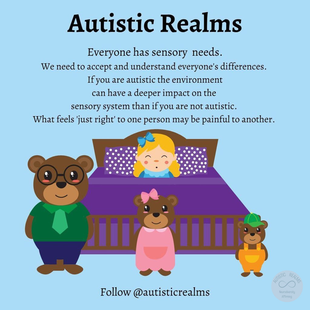 Image of 3 bears infront of bed with girl asleep in bed. Text: Autistic Realms Everyone has sensory needs. We need to accept and understand everyone's differences. If you are autistic the environment can have a deeper impact on the sensory system than if you are not autistic. What feels 'just right' to one person may be painful to another.