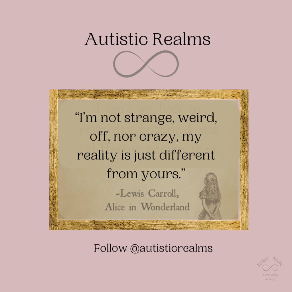 Image of Alice in picture frame. Text reads: Autistic Realms "I'm not strange, weird, off, nor crazy, my reality is just different from yours." -Lewis Carroll, Alice in Wonderland Follow @autisticrealms