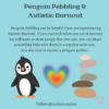 Image of penguin looking sad with a heart and pile of pebbles next to it. Text reads: Penguin Pebbling & Autistic Burnout Penguin Pebbling can be helpful if you are experiencing Autistic Burnout. If you can't talk when you are in burnout but still want to show people that you care, you can share something little with them in a way that suits you. It is also nice to receive a penguin pebble!