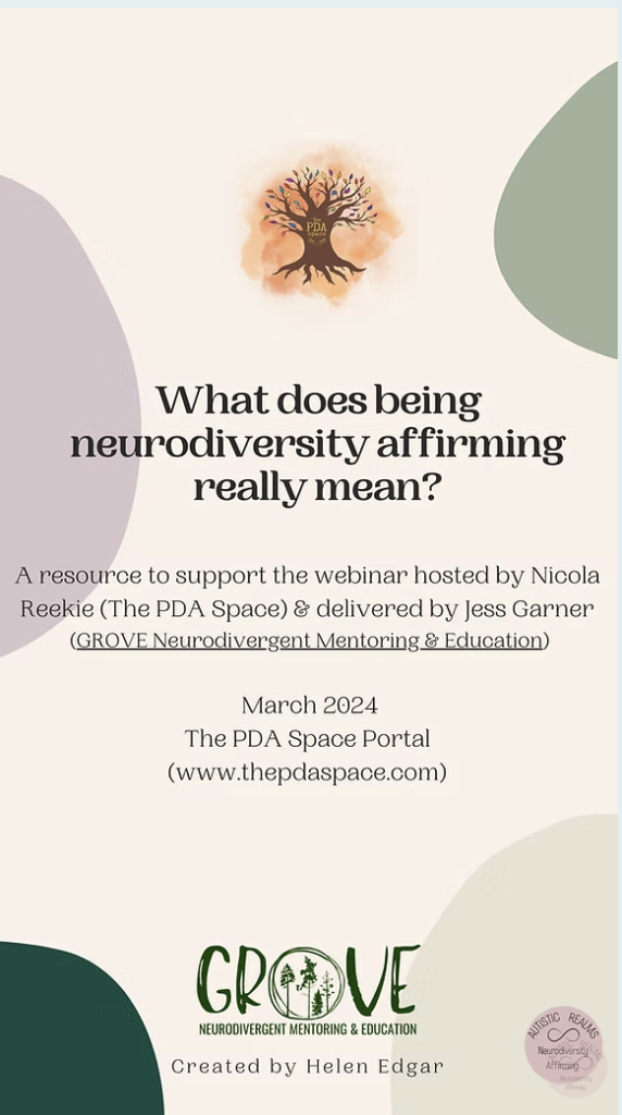 What does being neurodiversity affirming really mean? A resource to support the webinar hosted by Nicola Reekie (The PDA Space) & delivered by Jess Garner (GROVE Neurodivergent Mentoring & Education) March 2024 The PDA Space Portal (www.thepdaspace.com)