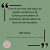 Green background Text of quote: One of the most vital ways we sustain ourselves is by building communities of resistance, places where we know we are not alone. bell hooks bell hooks (2014). "Yearning: Race, Gender, and Cultural Politics", p.227, Routledge