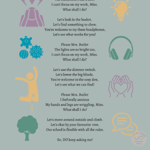 images of sensory items Text: A neurodiversity affirming poem inspired by the original Please Mrs Butler by Allen Ahlberg Please Mrs. Butler The classroom's like a zoo, I can't focus on my work, Miss. What shall I do? Let's look in the basket. Let's find something to chew. You're welcome to try these headphones, Let's see what works for you! Please Mrs. Butler The lights are so bright too, I can't focus on my work, Miss. What shall I do? Let's use the dimmer switch. Let's lower the big blinds. You're welcome in the cosy den, Let's see what we can find! Please Mrs. Butler I feel really anxious My hands and legs are wriggling, Miss. What shall I do? Let's move around outside and climb. Let's chat by your favourite tree. Our school is flexible with all the rules. So, DO keep asking me! Rewritten by Helen Edgar Inspired by the original poem Please Mrs Butler', Allen Ahlberg, 1983 (Penguin)