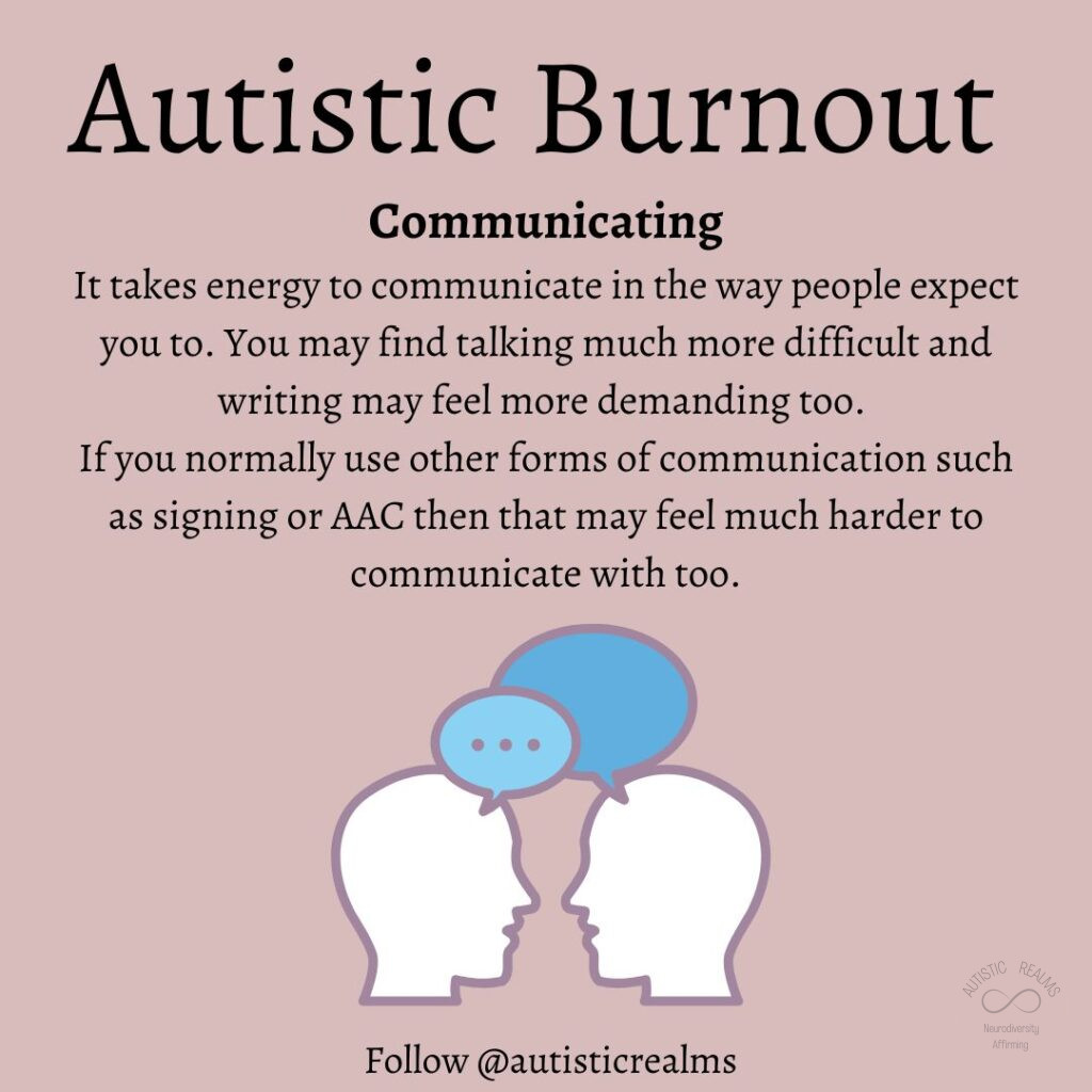 Image two head with speech bubbles Text: Autistic Burnout Communicating It takes energy to communicate in the way people expect you to. You may find talking much more difficult and writing may feel more demanding too. If you normally use other forms of communication such as signing or AAC then that may feel much harder to communicate with too.