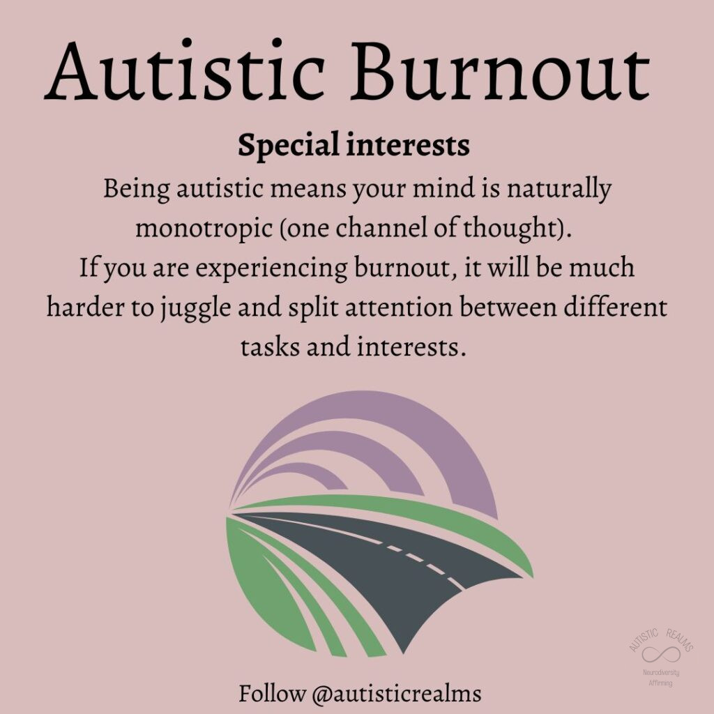 Image of road through tunnel Text: Autistic Burnout Special interests Being autistic means your mind is naturally monotropic (one channel of thought). If you are experiencing burnout, it will be much harder to juggle and split attention between different tasks and interests.