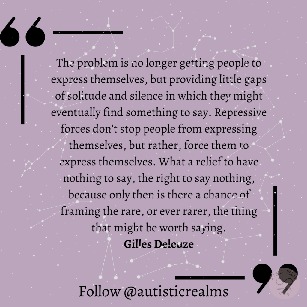 Purple background with constellation behind Text: The problem is no longer getting people to express themselves, but providing little gaps of solitude and silence in which they might eventually find something to say. Repressive forces don't stop people from expressing themselves, but rather, force them to express themselves. What a relief to have nothing to say, the right to say nothing, because only then is there a chance of framing the rare, or ever rarer, the thing that might be worth saying. Gilles Deleuze