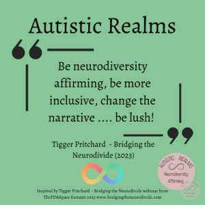 Green background with rainbow infinity symbol Text: Quote Be neurodiversity affirming, be more inclusive, change the narrative .... be lush! Tigger Pritchard - Bridging the Neurodivide (2023) Inspired by Tigger Pritchard - Bridging the Neurodivide webinar from ThePDASpace Summit 2023 www.bridgingtheneurodivide.com