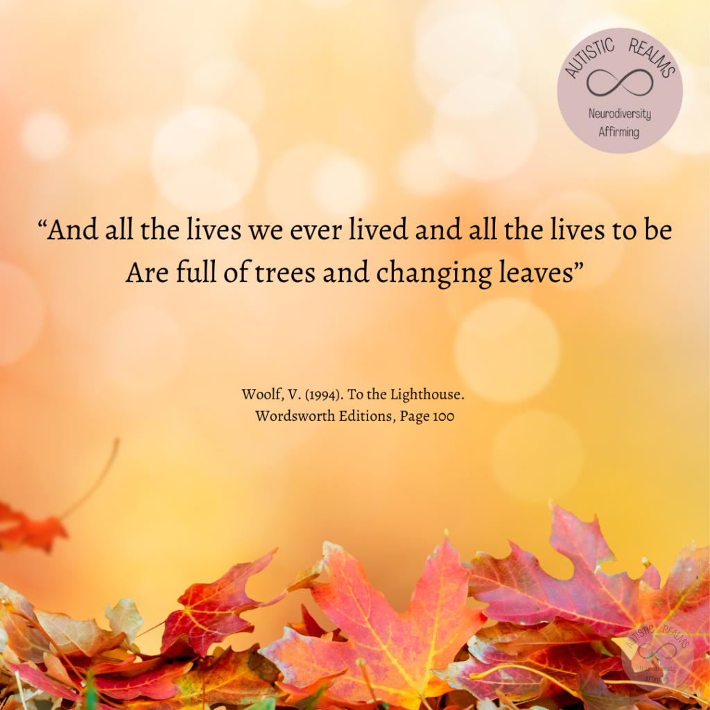 Image of autumn leaves Text: "And all the lives we ever lived and all the lives to be Are full of trees and changing leaves" Woolf, V. (1994). To the Lighthouse. Wordsworth Editions, Page 100