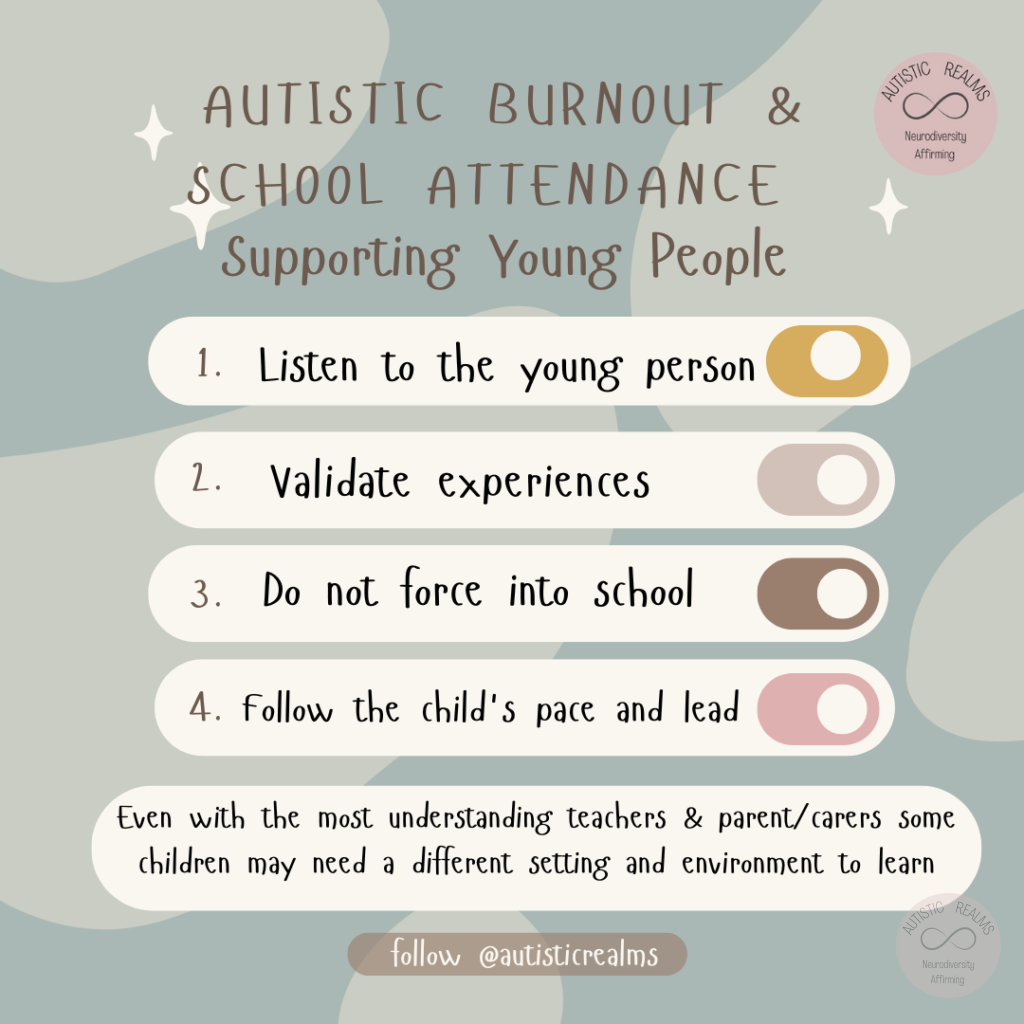 Image of top tips list Text: AUTISTIC BURNOUT & SCHOOL ATTENDANCE Supporting Young People 1. Listen to the young person 2. Validate experiences 3. Do not force into school 4. Follow the child's pace and lead Even with the most understanding teachers & parent/carers some children may need a different setting and environment to learn follow @autisticrealms