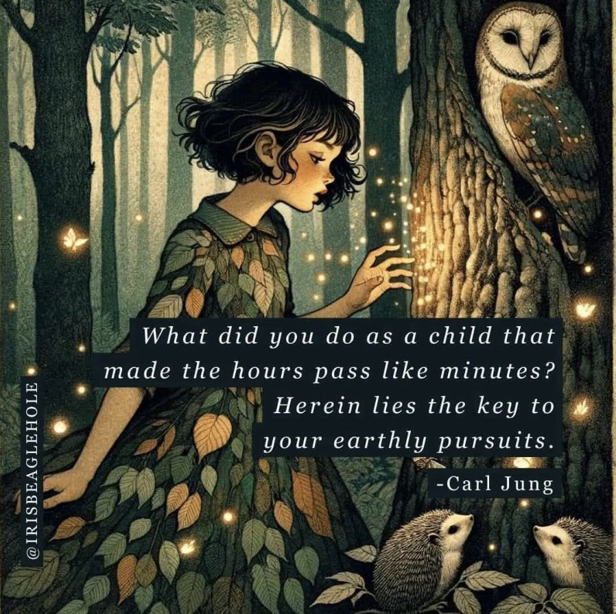 Painted image of child in woodlands with sparkles when she is touching the tree with owl and hedghogs around her. Text reads: What did you do as a child that
made the hours pass like minutes?
Herein lies the key to
your earthly pursuits.
-Carl Jung

@IRISBEAGLEHOLE