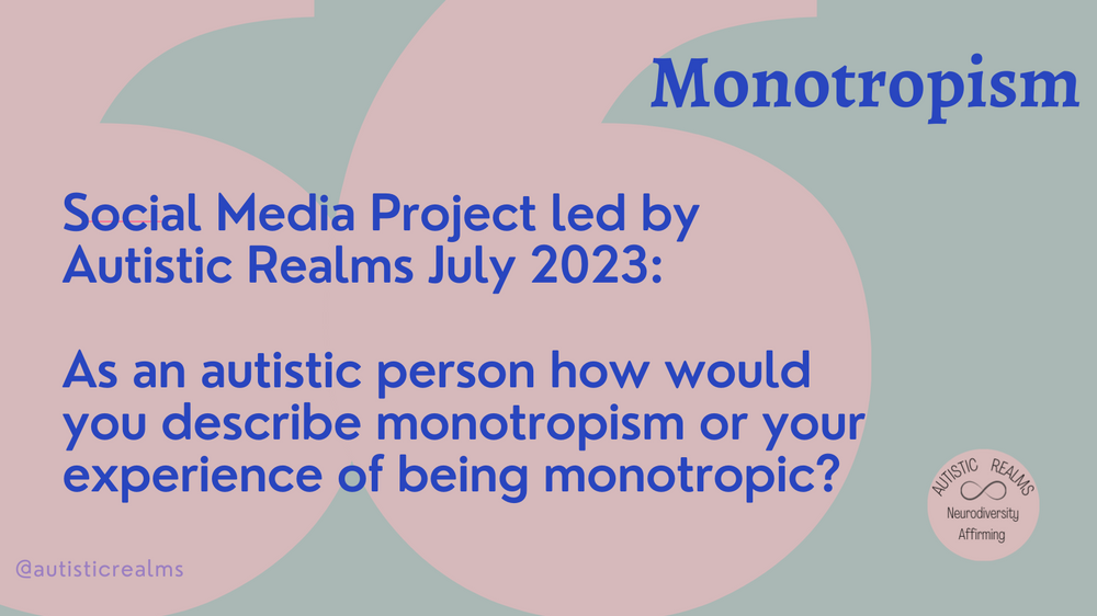 Image of two large speech marks. Text reads: Monotropism. Social Media Project led by Autistic Realms July 2023: As an autistic person how would you describe monotropism or your experience of being monotropic?
