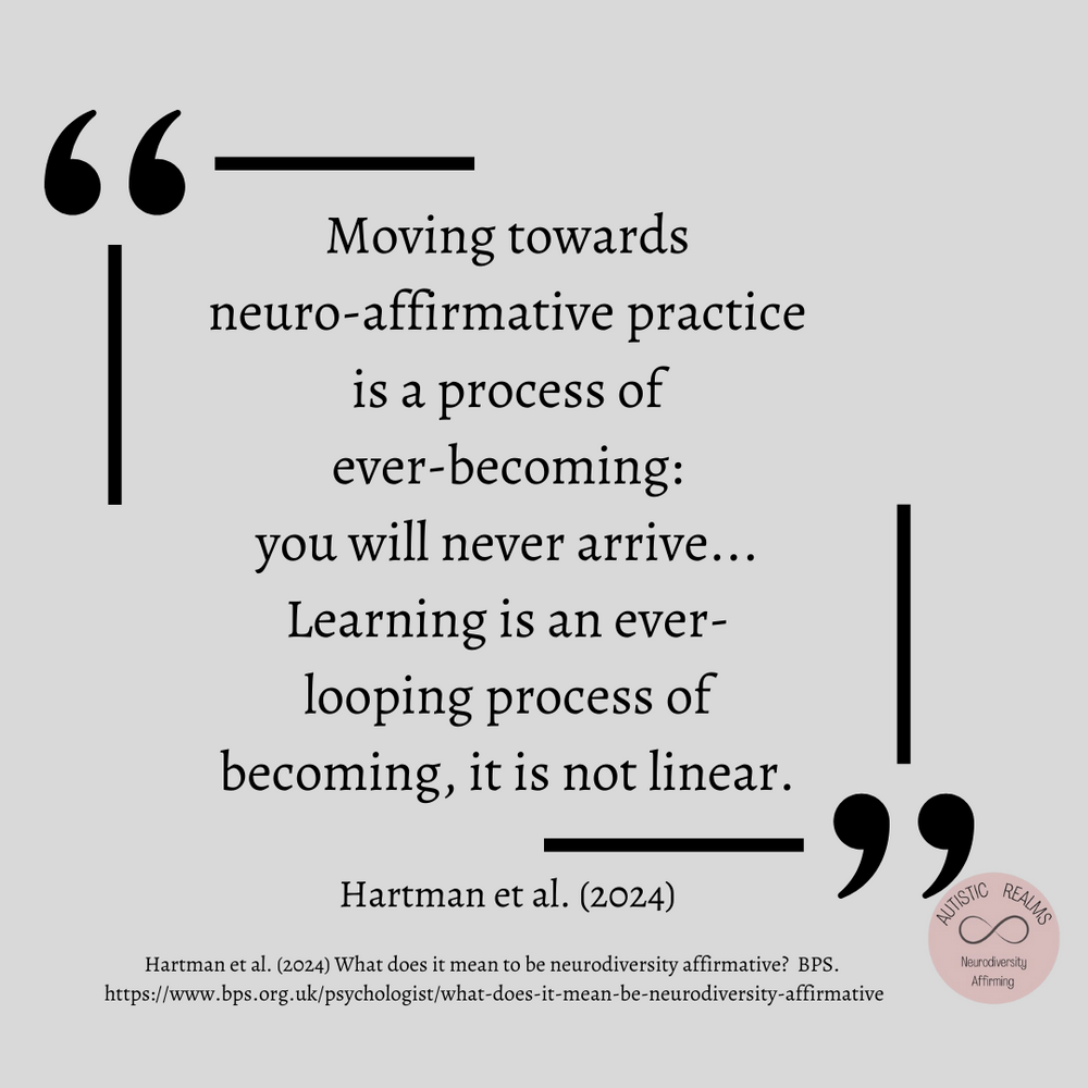 Image of a quotation on grey. Text reads: Moving towards neuro-affirmative practice is a process of ever-becoming: you will never arrive. Learning is an ever-looping process of becoming, it is not linear. Hartman et al. (2024).