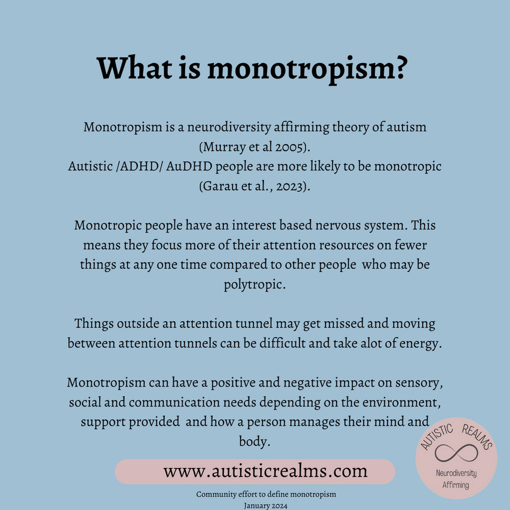 Image of a blue graphic. Text reads: What is monotropism? Monotropism is a neurodiversity affirming theory of autism (Murray et al 2005). Monotropic people focus more attention on fewer things at once. Community effort to define monotropism, January 2024.