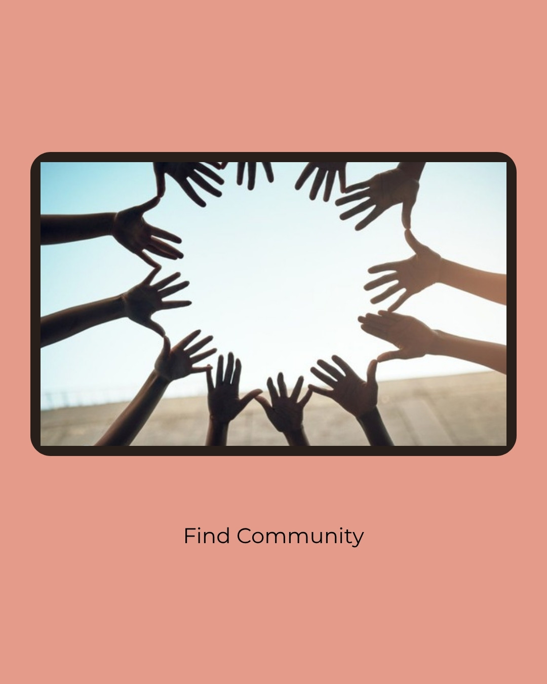 The hands of many people reaching into a circle against a blue sky, in a dark rounded frame. Caption: Find Community.